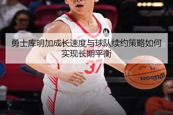 勇士库明加成长速度与球队续约策略如何实现长期平衡